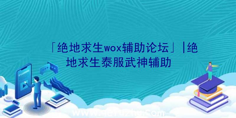 「绝地求生wox辅助论坛」|绝地求生泰服武神辅助